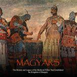 Magyars, The: The History and Legacy of the Medieval Tribe that Established the Kingdom of Hungary, Charles River Editors