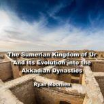 The Sumerian Kingdom of Ur And Its Evolution into the Akkadian Dynasties, RYAN MOORHEN