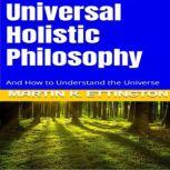 Universal Holistic Philosophy And How to Understand the Universe, Martin K. Ettington