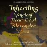 Inheriting the Ancient Near East after Alexander the Great: The Rise and Fall of the Seleucid Empire and the Ptolemaic Kingdom, Charles River Editors