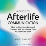 A Guide to Afterlife Communication How to Heal from Loss and Connect with Your Loved Ones on the Other Side, Audrey Sloan Tate