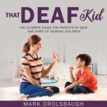 That Deaf Kid The Ultimate Guide for Parents of Deaf and Hard of Hearing Children, Mark Drolsbaugh