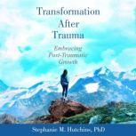 Transformation After Trauma Embracing Post-Traumatic Growth, Stephanie M. Hutchins, PhD