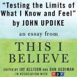 Testing the Limits of What I Know and Feel A "This I Believe" Essay, John Updike