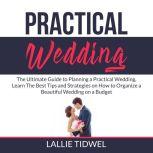Practical Wedding: The Ultimate Guide to Planning a Practical Wedding, Learn The Best Tips and Strategies on How to Organize a Beautiful Wedding on a Budget