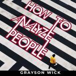How to Analyze People The art of analyzing people and personality types through body language, social behaviour and emotional intelligence, Grayson Wick