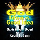 God Idea vs. Good Idea Spirit or Soul, Kevin L. Cann
