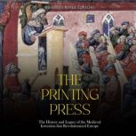 The Printing Press: The History and Legacy of the Medieval Invention that Revolutionized Europe, Charles River Editors