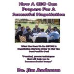 How a CEO Can Prepare for a Successful Negotiation What You Need to Do BEFORE a Negotiation Starts in Order to Get the Best Possible Outcome, Dr. Jim Anderson