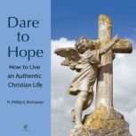 Dare to Hope: How to Live an Authentic Christian Life, Philip G. Bochanski