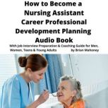 How to Become a Nursing Assistant Career Professional Development Planning Audio Book With Job Interview Preparation & Coaching Guide for Men, Women, Teens & Young Adults, Brian Mahoney