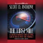 The First Mile A Launch Manual for Getting Great Ideas Into the Market, Scott D. Anthony