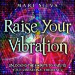 Raise Your Vibration: Unlocking the Secrets to Raising Your Vibrational Frequency, Mari Silva