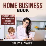 Home Business Book: The Ultimate Guide To Make Money Online and Have the Life You Want, Dolly F. Swift