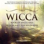 Wicca Book of Spells and Witchcraft for Beginners: The Guide of Shadows for Wiccans, Solitary Witches, and Other Practitioners of Magic Rituals