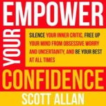 Empower Your Confidence Silence Your Inner Critic, Free Up Your Mind from Obsessive Worry and Uncertainty, and Be Your Best at All Times, Scott Allan