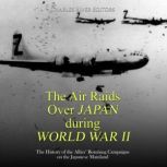 The Air Raids Over Japan during World War II: The History of the Allies' Bombing Campaigns on the Japanese Mainland, Charles River Editors