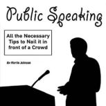 Public Speaking All the Necessary Tips to Nail It in Front of a Crowd, Martin Johnson