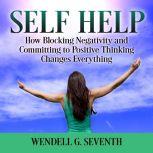 Self Help: How Blocking Negativity and Committing to Positive Thinking Changes Everything, Wendell G. Seventh