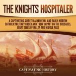 The Knights Hospitaller: A Captivating Guide to a Medieval and Early Modern Catholic Military Order and Their Impact on the Crusades, the Great Siege of Malta, and the Middle Ages, Captivating History