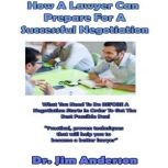 How a Lawyer Can Prepare for a Successful Negotiation What You Need to Do BEFORE a Negotiation Starts in Order to Get the Best Possible Outcome, Dr. Jim Anderson