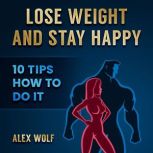 Lose Weight and Stay Happy 10 Tips How to Do it, Alex Wolf