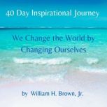 40 Day Inspirational Journey Today We Change the World by Changing Ourselves, William H. Brown, Jr.