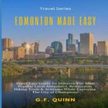 Edmonton Made Easy Super Easy Guide To Discover The Most Popular Local Attractions, Restaurants, Hiking Trails & Activities While Exploring The City of Champions!, G.F. Quinn