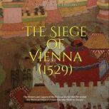 The Siege of Vienna (1529): The History and Legacy of the Decisive Battle that Prevented the Ottoman Empire's Expansion into Western Europe