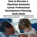 How to Become a Physician Assistant Career Professional Development Planning Audio Book With Job Interview Preparation & Coaching Guide for Men, Women, Teens & Young Adults, Brian Mahoney