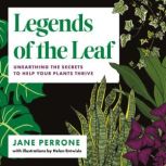 Legends of the Leaf Unearthing the Secrets to Help Your Plants Thrive, Jane Perrone