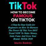 TikTok: How to Become Famous on Tik Tok A Step-by-Step Guide for Beginners on How to Harness the Power of This New Hot Trend to Make Money, Gain Fame and grow Your Brand  TikTok 2020., Martin Baldron