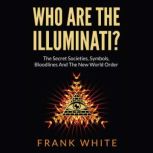 Who Are The Illuminati The Secret Societies, Symbols, Bloodlines and The New World Order, Frank White