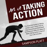Art of Taking Action: The Essential Guide to Taking Action, Learn Useful Tips to Stay Focused and Motivated And Discover Effective Ways to Make Taking Action a Part of Your Life Everyday, Sampson Platt