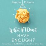 What if I Dont Have Enough? Simple Steps to Sort Out Clutter in Your Life and Your Home, Renata Roberts