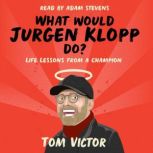What Would Jurgen Klopp Do? Life Lessons from a Champion, Tom Victor