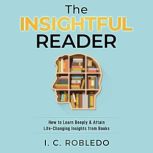 The Insightful Reader How to Learn Deeply & Attain Life-Changing Insights from Books, I. C. Robledo