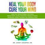 Heal Your Body, Cure Your Mind Leaky Gut, Adrenal Fatigue, Liver Detox, Mental Health, Anxiety, Depression, Disease & Trauma. Mindfulness, Holistic Therapies, Diet, Nutrition & Food, Ameet Aggarwal