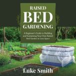 Raised Bed Gardening A Beginners Guide to Building and Sustaining Your Own Raised Bed Garden in Less Space, Luke Smith