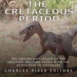Cretaceous Period, The: The History and Legacy of the Geologic Era that Ended with the Extinction of Dinosaurs