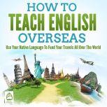 How To Teach English Overseas: Use Your Native Language To Fund Your Travels All Over The World