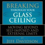 Breaking Through Your Glass Ceiling Moving Beyond Self-Imposed and External Limits, Jeff Davidson