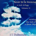 Never to be Unsung, a rock trilogy, Vol 3, Hoisting the Sails of a Ghost Ship, JT Thilbertson