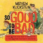So Good to Be Bad A Really Bad Middle-Grade Reader for Really Good Kids; or, A Really Good Middle-Grade Reader for Really Bad Kids, Mathew Klickstein