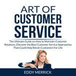 Art of Customer Service: The Ultimate Guide on How to Maintain Customer Relations, Discover the Best Customer Service Approaches That Could Help Retain Customers For Life