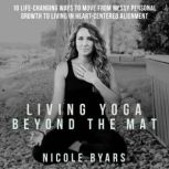 Living Yoga Beyond The Mat 10 Life-Changing Ways to Move From Messy Personal Growth To Living In Heart-Centered Alignment, Nicole Byars