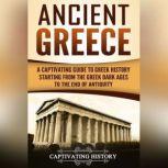 Ancient Greece A Captivating Guide to Greek History Starting from the Greek Dark Ages to the End of Antiquity, Captivating History