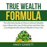 True Wealth Formula: The Ultimate Guide on How to Attract Wealth, Learn About the Law of Attraction and How You Can Magnetically Attract Wealth In Your Life