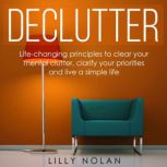 Declutter Life-Changing Principles to Clear Your Mental Clutter, Clarify Your Priorities and Live a Simple Life, Lilly Nolan