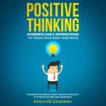 Positive Thinking: Powerful Daily Affirmations to Train Your Body and Mind Program Your Brain Against Negative Thoughts to Attract Success and Abundance, Positive Academy